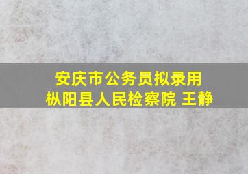 安庆市公务员拟录用 枞阳县人民检察院 王静